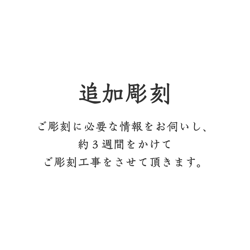 追加彫刻 ご彫刻に必要な情報をお伺いし、約３週間をかけてご彫刻工事をさせて頂きます。